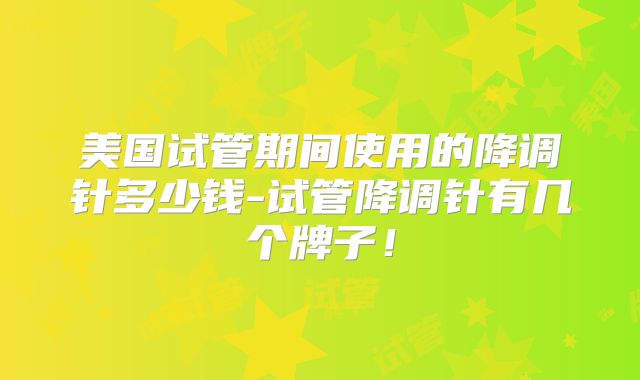 美国试管期间使用的降调针多少钱-试管降调针有几个牌子!
