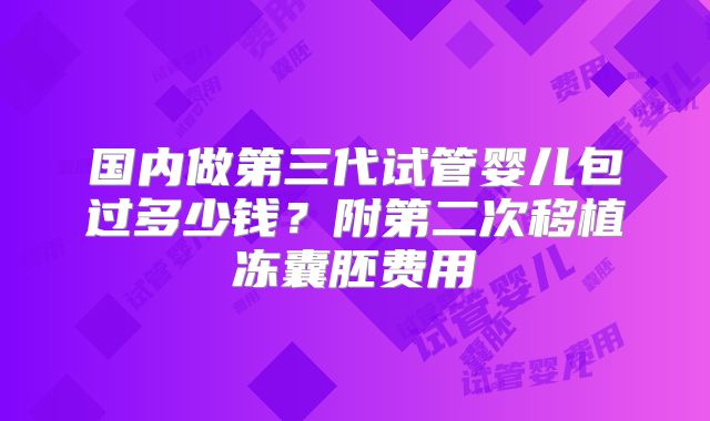 国内做第三代试管婴儿包过多少钱？附第二次移植冻囊胚费用