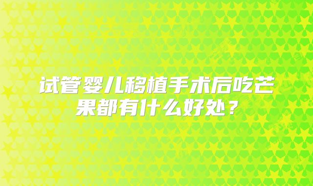 试管婴儿移植手术后吃芒果都有什么好处？