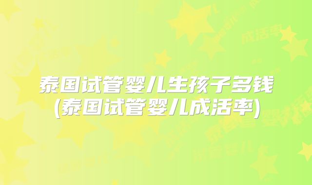 泰国试管婴儿生孩子多钱(泰国试管婴儿成活率)
