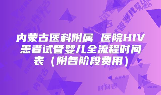 内蒙古医科附属 医院HIV患者试管婴儿全流程时间表（附各阶段费用）
