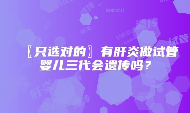 〖只选对的〗有肝炎做试管婴儿三代会遗传吗?