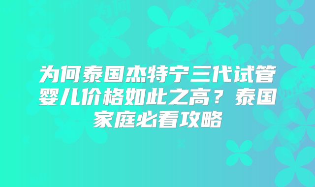 为何泰国杰特宁三代试管婴儿价格如此之高？泰国家庭必看攻略