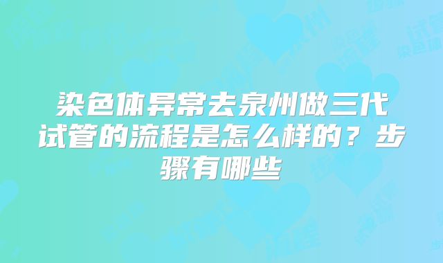 染色体异常去泉州做三代试管的流程是怎么样的?步骤有哪些