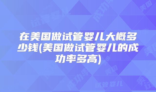 在美国做试管婴儿大概多少钱(美国做试管婴儿的成功率多高)
