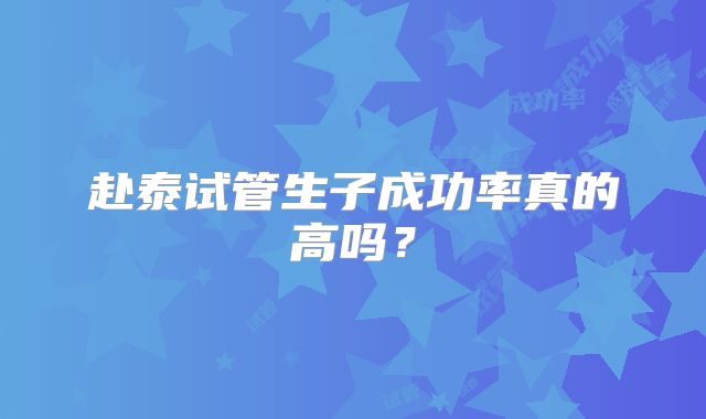 赴泰试管生子成功率真的高吗？