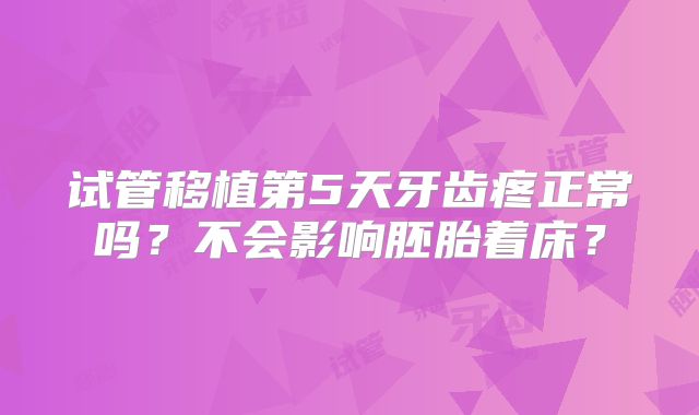 试管移植第5天牙齿疼正常吗?不会影响胚胎着床?