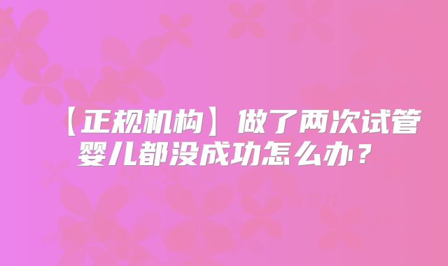 【正规机构】做了两次试管婴儿都没成功怎么办？