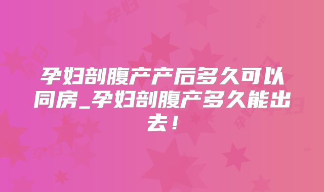 孕妇剖腹产产后多久可以同房_孕妇剖腹产多久能出去!