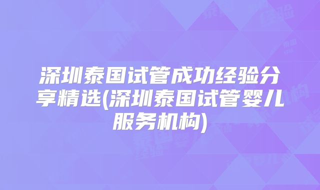 深圳泰国试管成功经验分享精选(深圳泰国试管婴儿服务机构)