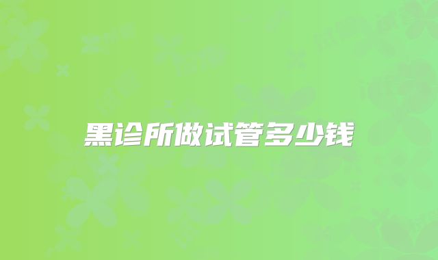 黑诊所做试管多少钱