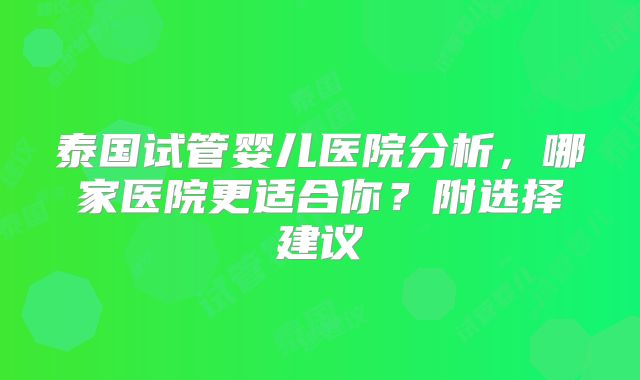 泰国试管婴儿医院分析,哪家医院更适合你?附选择建议