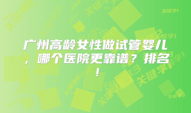 广州高龄女性做试管婴儿，哪个医院更靠谱？排名！