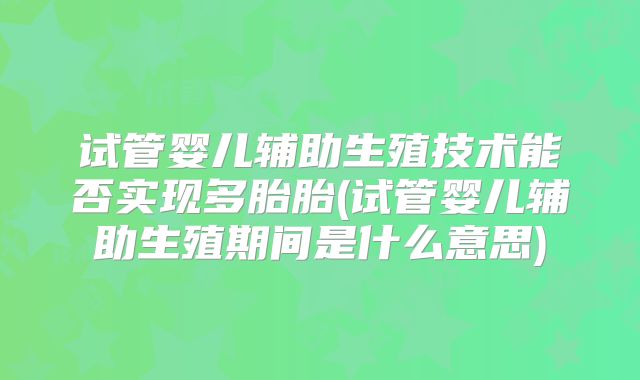 试管婴儿辅助生殖技术能否实现多胎胎(试管婴儿辅助生殖期间是什么意思)