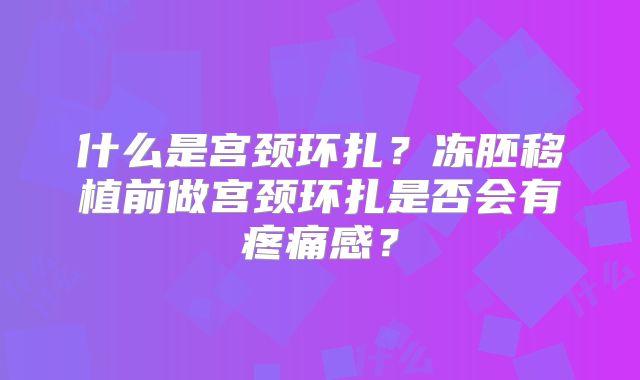 什么是宫颈环扎？冻胚移植前做宫颈环扎是否会有疼痛感？