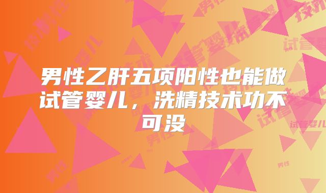 男性乙肝五项阳性也能做试管婴儿，洗精技术功不可没