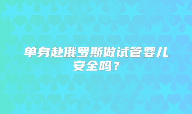 单身赴俄罗斯做试管婴儿安全吗？