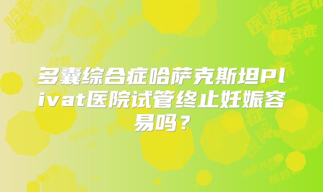 多囊综合症哈萨克斯坦Plivat医院试管终止妊娠容易吗？