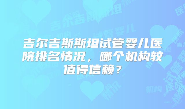 吉尔吉斯斯坦试管婴儿医院排名情况，哪个机构较值得信赖？
