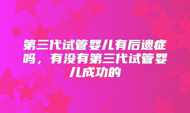第三代试管婴儿有后遗症吗,有没有第三代试管婴儿成功的