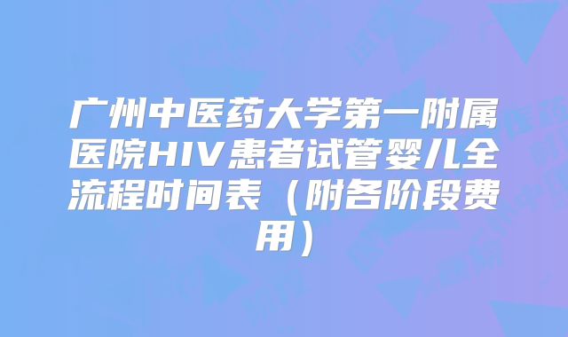 广州中医药大学第一附属医院HIV患者试管婴儿全流程时间表(附各阶段费用)