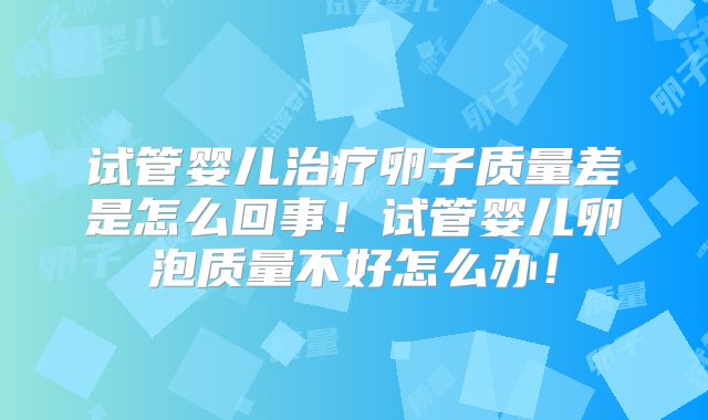 试管婴儿治疗卵子质量差是怎么回事！试管婴儿卵泡质量不好怎么办！