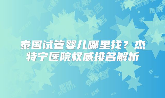 泰国试管婴儿哪里找?杰特宁医院权威排名解析