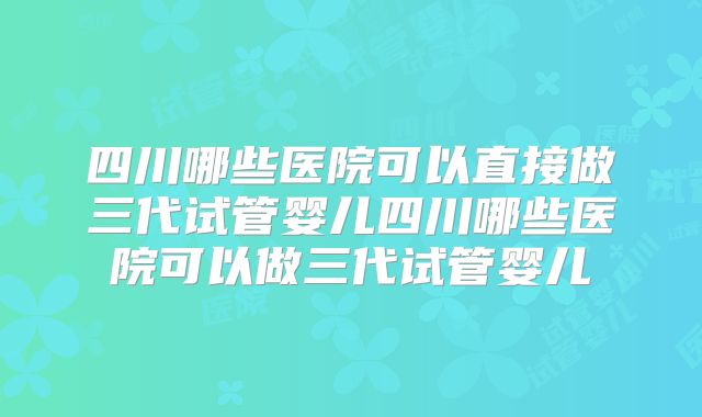 四川哪些医院可以直接做三代试管婴儿四川哪些医院可以做三代试管婴儿