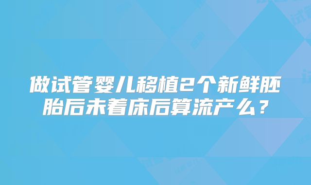 做试管婴儿移植2个新鲜胚胎后未着床后算流产么？