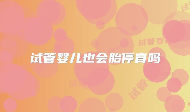 试管婴儿也会胎停育吗