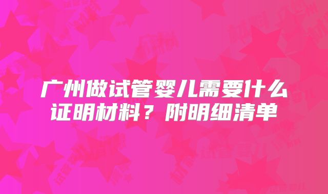 广州做试管婴儿需要什么证明材料？附明细清单