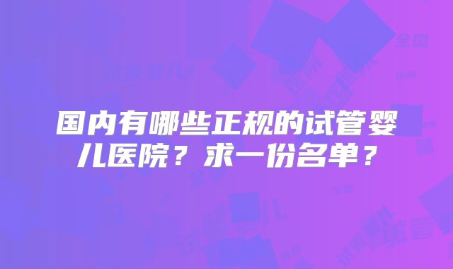 国内有哪些正规的试管婴儿医院？求一份名单？