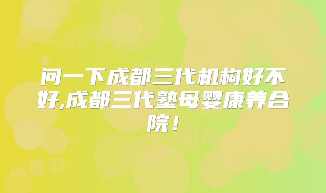 问一下成都三代机构好不好,成都三代塾母婴康养合院！