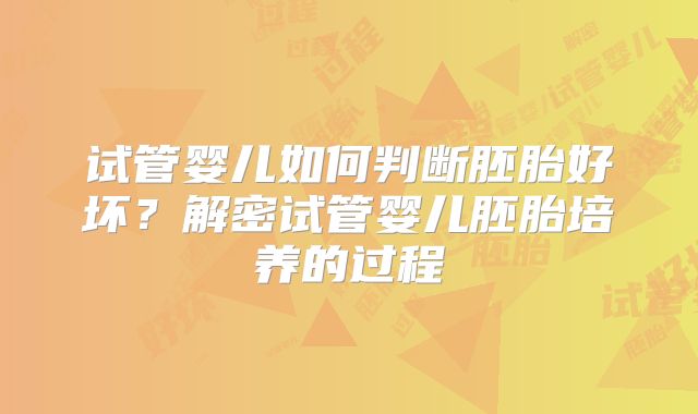 试管婴儿如何判断胚胎好坏？解密试管婴儿胚胎培养的过程