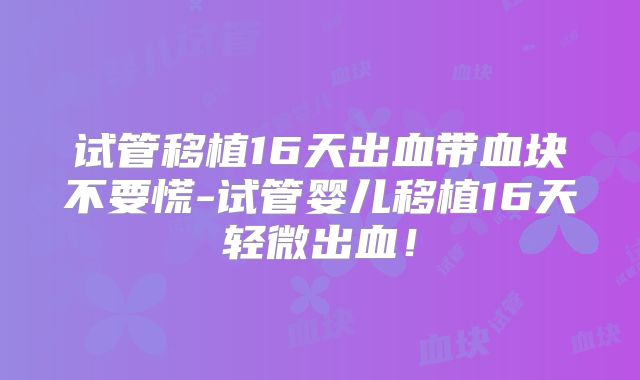 试管移植16天出血带血块不要慌-试管婴儿移植16天轻微出血！
