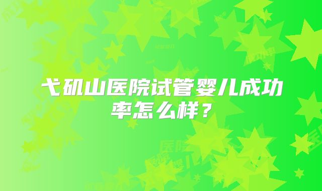 弋矶山医院试管婴儿成功率怎么样？