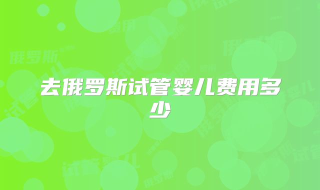 去俄罗斯试管婴儿费用多少