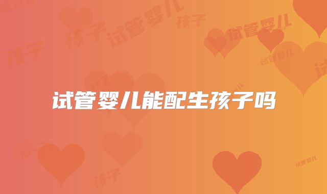 试管婴儿能配生孩子吗