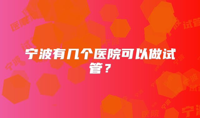 宁波有几个医院可以做试管？