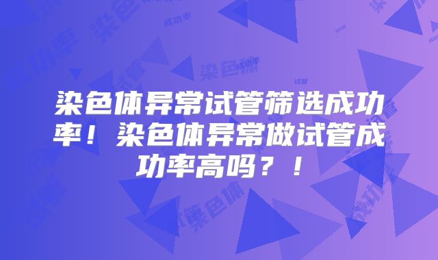 染色体异常试管筛选成功率！染色体异常做试管成功率高吗？！