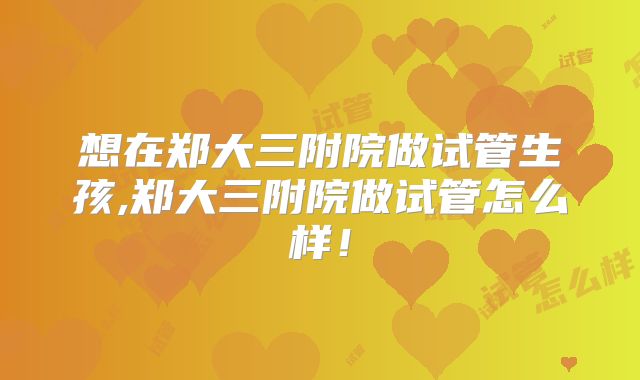 想在郑大三附院做试管生孩,郑大三附院做试管怎么样!