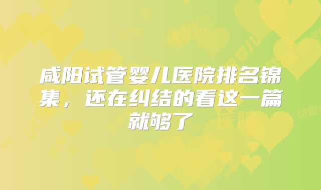 咸阳试管婴儿医院排名锦集，还在纠结的看这一篇就够了