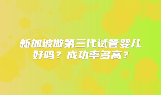 新加坡做第三代试管婴儿好吗?成功率多高?