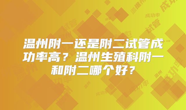 温州附一还是附二试管成功率高？温州生殖科附一和附二哪个好？