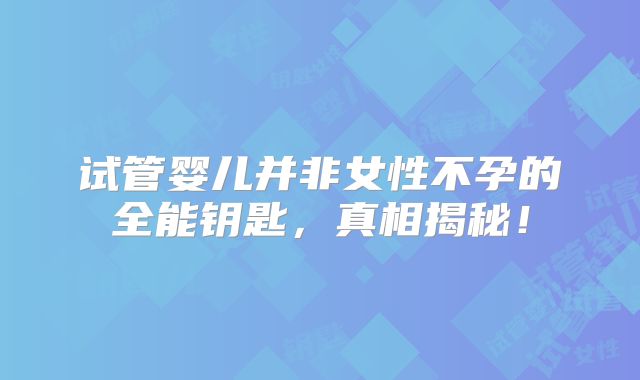 试管婴儿并非女性不孕的全能钥匙，真相揭秘！