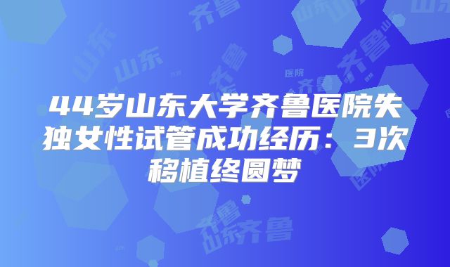 44岁山东大学齐鲁医院失独女性试管成功经历：3次移植终圆梦