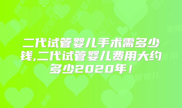 二代试管婴儿手术需多少钱,二代试管婴儿费用大约多少2020年！