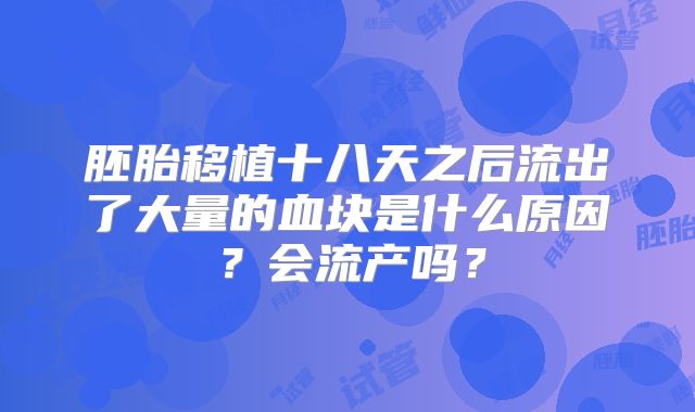 胚胎移植十八天之后流出了大量的血块是什么原因？会流产吗？