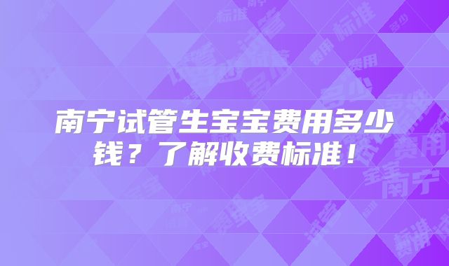 南宁试管生宝宝费用多少钱?了解收费标准!