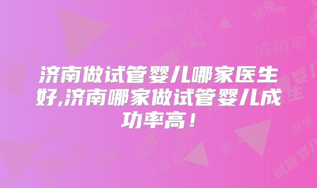 济南做试管婴儿哪家医生好,济南哪家做试管婴儿成功率高！